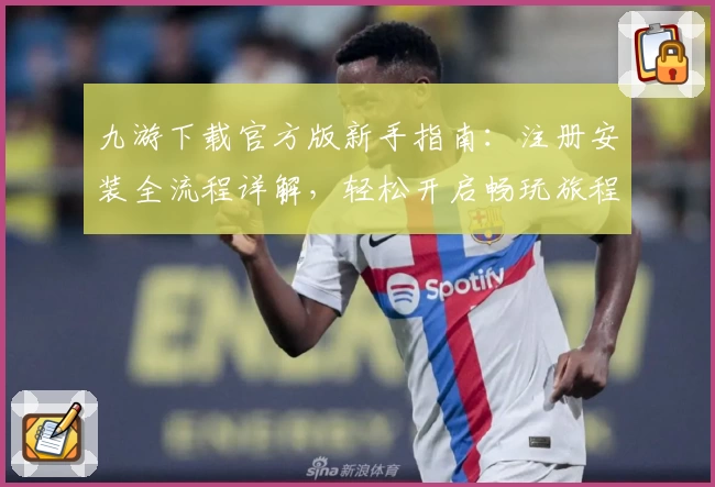 九游下载官方版新手指南：注册安装全流程详解，轻松开启畅玩旅程