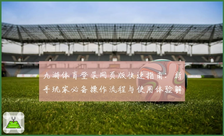 九游体育登录网页版快速指南：新手玩家必备操作流程与使用体验解析